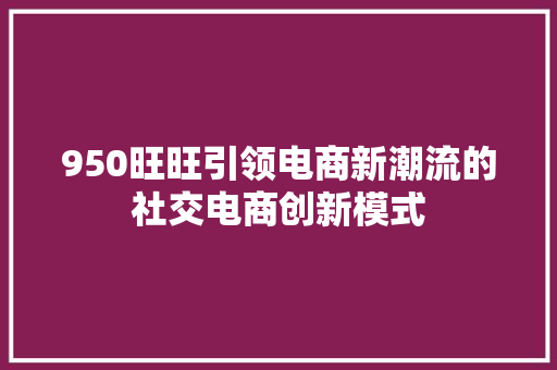 950旺旺引领电商新潮流的社交电商创新模式