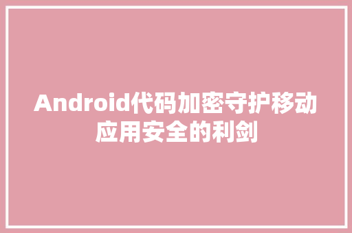 Android代码加密守护移动应用安全的利剑