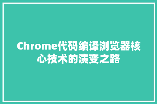 Chrome代码编译浏览器核心技术的演变之路