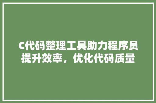 C代码整理工具助力程序员提升效率，优化代码质量