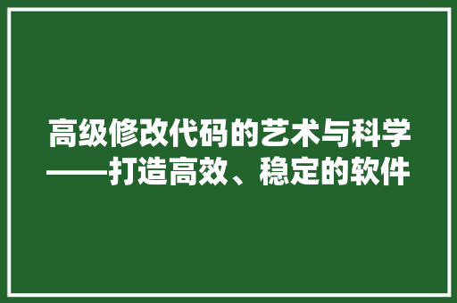 高级修改代码的艺术与科学——打造高效、稳定的软件系统
