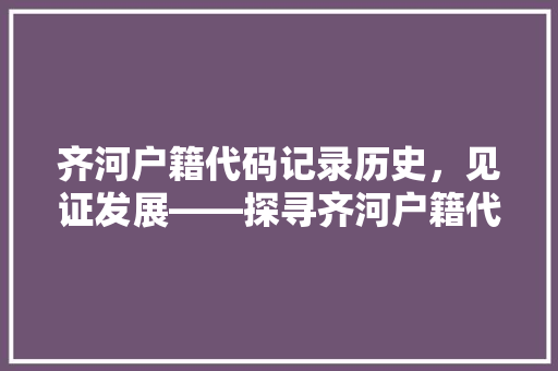 齐河户籍代码记录历史，见证发展——探寻齐河户籍代码背后的故事