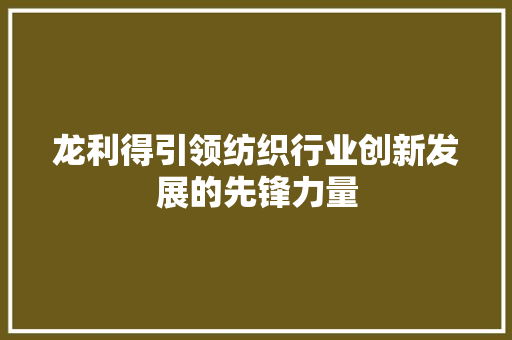龙利得引领纺织行业创新发展的先锋力量