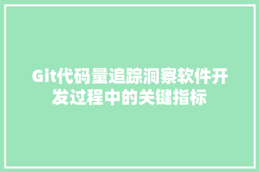 Git代码量追踪洞察软件开发过程中的关键指标
