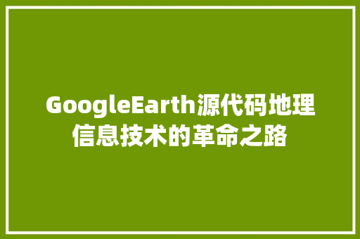 GoogleEarth源代码地理信息技术的革命之路