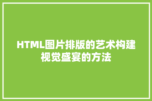 HTML图片排版的艺术构建视觉盛宴的方法