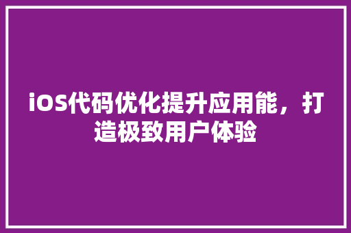 iOS代码优化提升应用能，打造极致用户体验