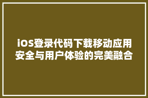 iOS登录代码下载移动应用安全与用户体验的完美融合