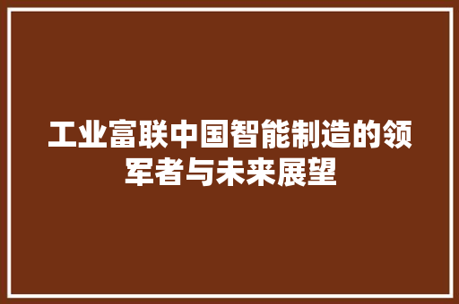 工业富联中国智能制造的领军者与未来展望