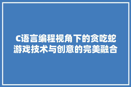 C语言编程视角下的贪吃蛇游戏技术与创意的完美融合