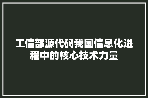 工信部源代码我国信息化进程中的核心技术力量