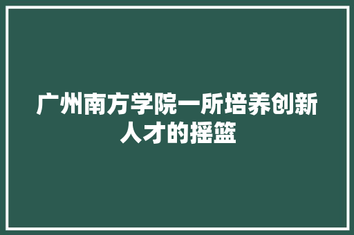 广州南方学院一所培养创新人才的摇篮