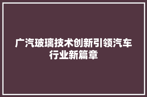 广汽玻璃技术创新引领汽车行业新篇章