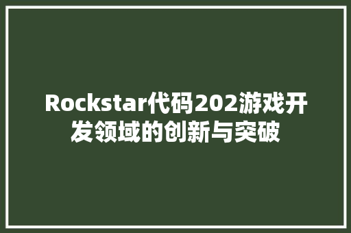 Rockstar代码202游戏开发领域的创新与突破
