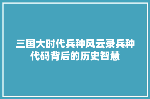 三国大时代兵种风云录兵种代码背后的历史智慧