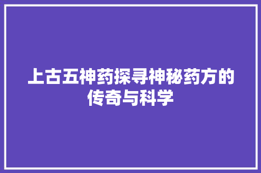 上古五神药探寻神秘药方的传奇与科学