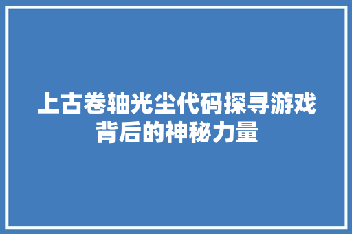 上古卷轴光尘代码探寻游戏背后的神秘力量