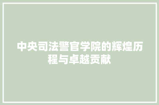中央司法警官学院的辉煌历程与卓越贡献