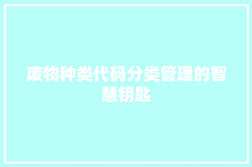 废物种类代码分类管理的智慧钥匙