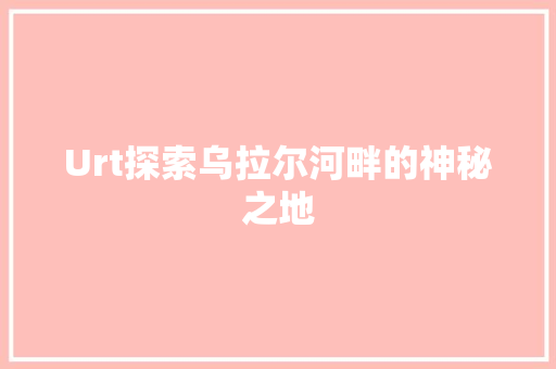 Urt探索乌拉尔河畔的神秘之地