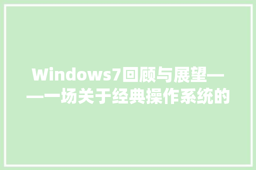 Windows7回顾与展望——一场关于经典操作系统的致敬之旅
