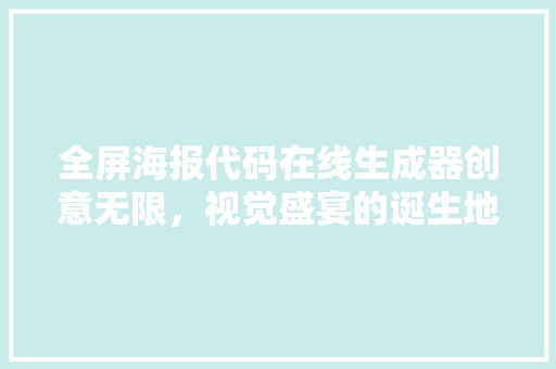 全屏海报代码在线生成器创意无限，视觉盛宴的诞生地