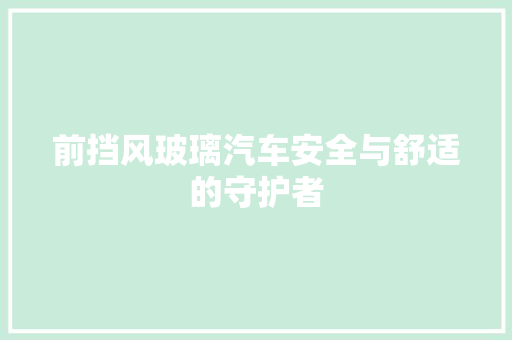 前挡风玻璃汽车安全与舒适的守护者