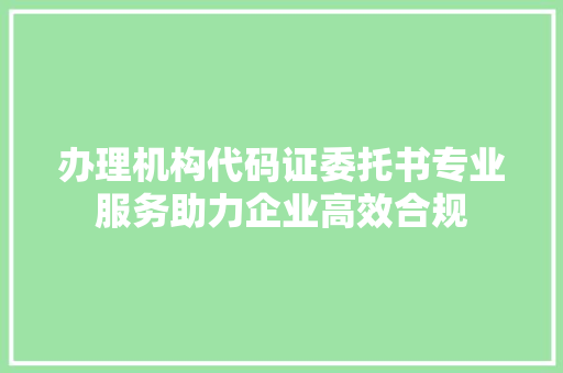 办理机构代码证委托书专业服务助力企业高效合规