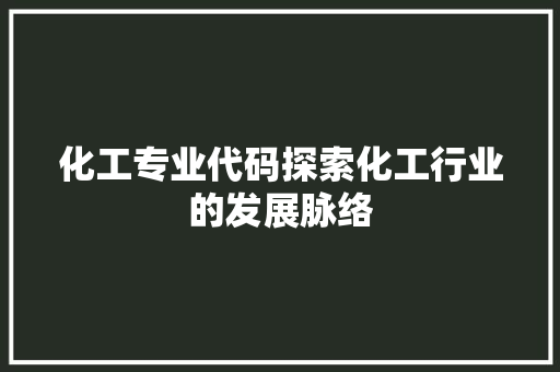 化工专业代码探索化工行业的发展脉络