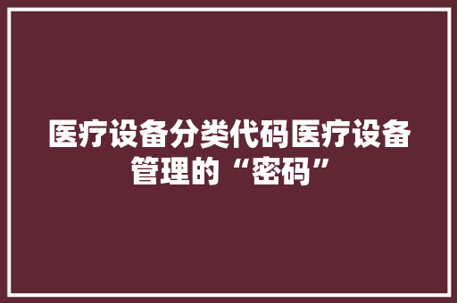 医疗设备分类代码医疗设备管理的“密码”