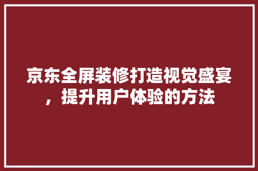 京东全屏装修打造视觉盛宴，提升用户体验的方法