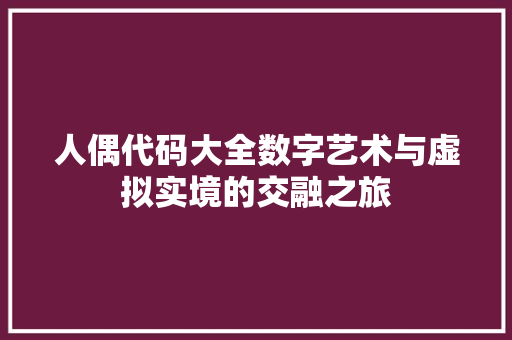 人偶代码大全数字艺术与虚拟实境的交融之旅