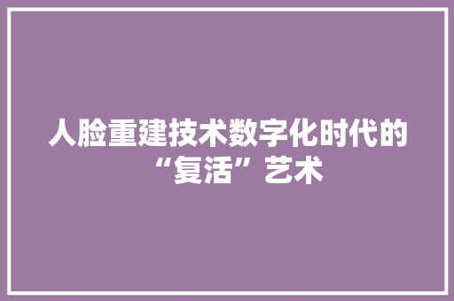 人脸重建技术数字化时代的“复活”艺术