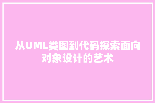 从UML类图到代码探索面向对象设计的艺术  第1张