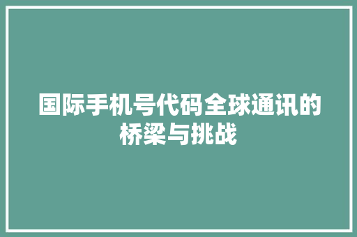 国际手机号代码全球通讯的桥梁与挑战