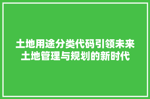 土地用途分类代码引领未来土地管理与规划的新时代