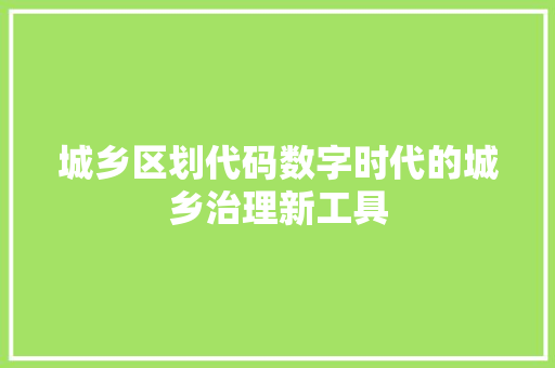 城乡区划代码数字时代的城乡治理新工具