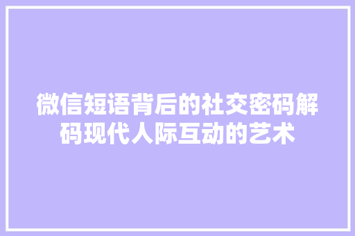 微信短语背后的社交密码解码现代人际互动的艺术
