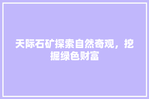 天际石矿探索自然奇观，挖掘绿色财富