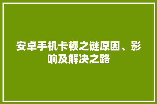 安卓手机卡顿之谜原因、影响及解决之路  第1张