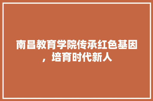 南昌教育学院传承红色基因，培育时代新人