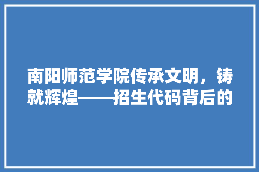 南阳师范学院传承文明，铸就辉煌——招生代码背后的故事