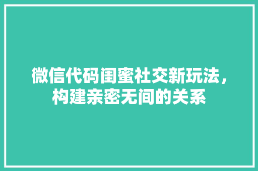 微信代码闺蜜社交新玩法，构建亲密无间的关系