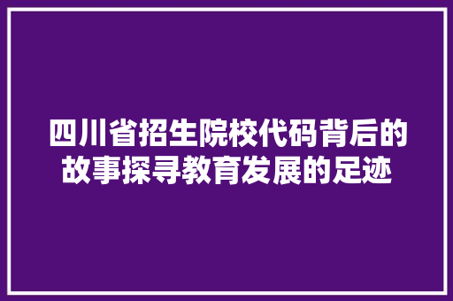 四川省招生院校代码背后的故事探寻教育发展的足迹