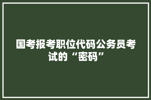 国考报考职位代码公务员考试的“密码”