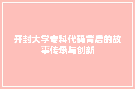 开封大学专科代码背后的故事传承与创新