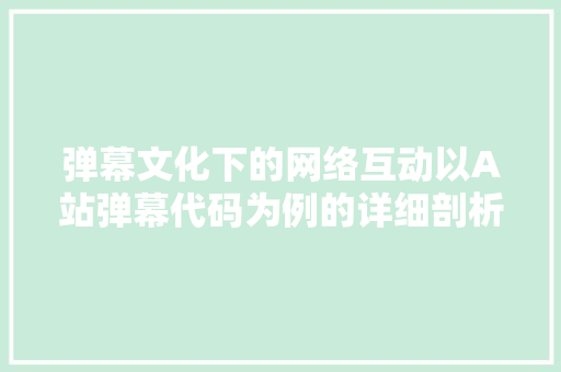 弹幕文化下的网络互动以A站弹幕代码为例的详细剖析