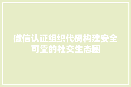 微信认证组织代码构建安全可靠的社交生态圈