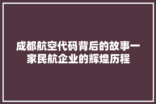 成都航空代码背后的故事一家民航企业的辉煌历程