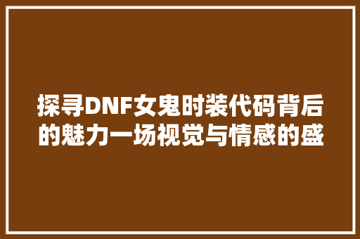 探寻DNF女鬼时装代码背后的魅力一场视觉与情感的盛宴